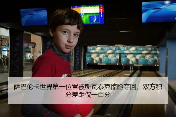 萨巴伦卡世界第一位置被斯瓦泰克惊险夺回，双方积分差距仅一百分