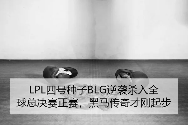 LPL四号种子BLG逆袭杀入全球总决赛正赛，黑马传奇才刚起步